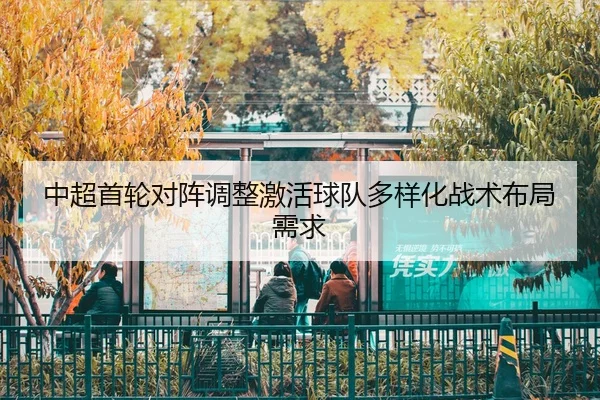 中超首轮对阵调整激活球队多样化战术布局需求